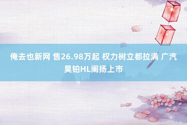 俺去也新网 售26.98万起 权力树立都拉满 广汽昊铂HL阐扬上市