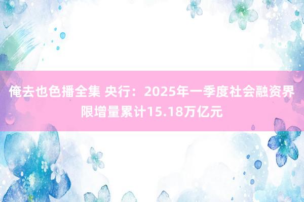 俺去也色播全集 央行：2025年一季度社会融资界限增量累计15.18万亿元