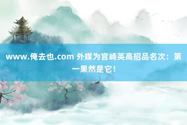 www.俺去也.com 外媒为宫崎英高招品名次：第一果然是它！