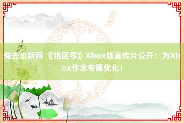 俺去也新网 《绝区零》Xbox版宣传片公开：为Xbox作念专属优化！