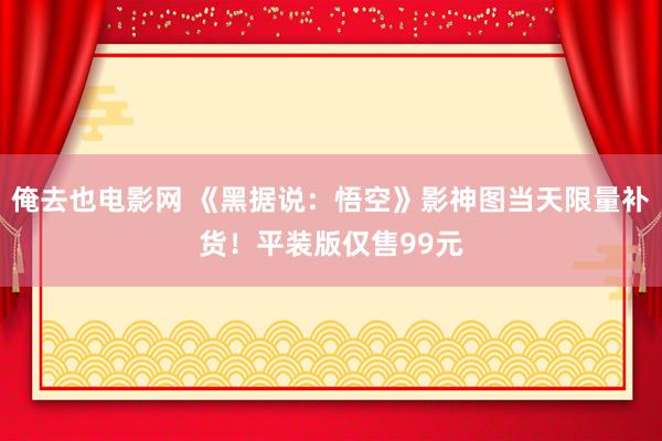 俺去也电影网 《黑据说：悟空》影神图当天限量补货！平装版仅售99元