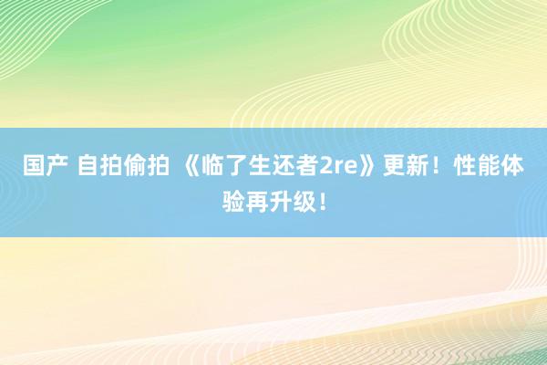 国产 自拍偷拍 《临了生还者2re》更新！性能体验再升级！