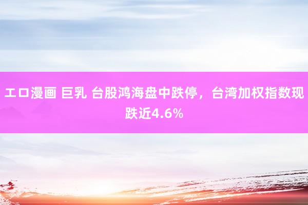 エロ漫画 巨乳 台股鸿海盘中跌停，台湾加权指数现跌近4.6%