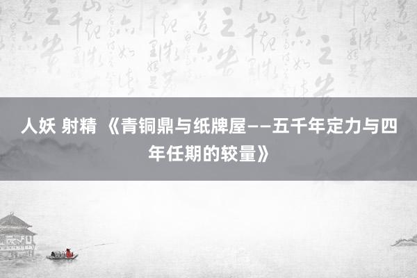 人妖 射精 《青铜鼎与纸牌屋——五千年定力与四年任期的较量》