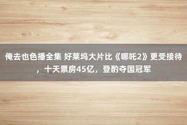 俺去也色播全集 好莱坞大片比《哪吒2》更受接待，十天票房45亿，登酌夺国冠军
