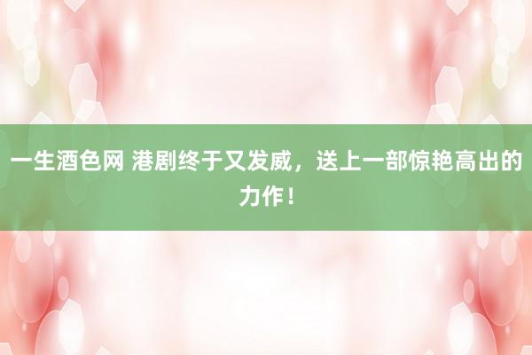 一生酒色网 港剧终于又发威，送上一部惊艳高出的力作！