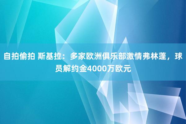 自拍偷拍 斯基拉：多家欧洲俱乐部激情弗林蓬，球员解约金4000万欧元