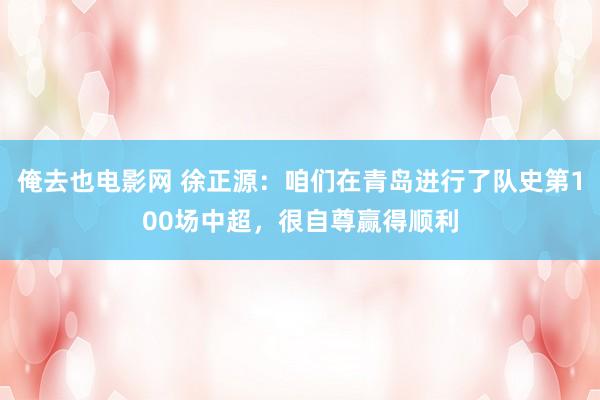 俺去也电影网 徐正源：咱们在青岛进行了队史第100场中超，很自尊赢得顺利