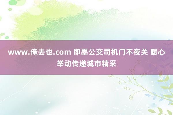www.俺去也.com 即墨公交司机门不夜关 暖心举动传递城市精采