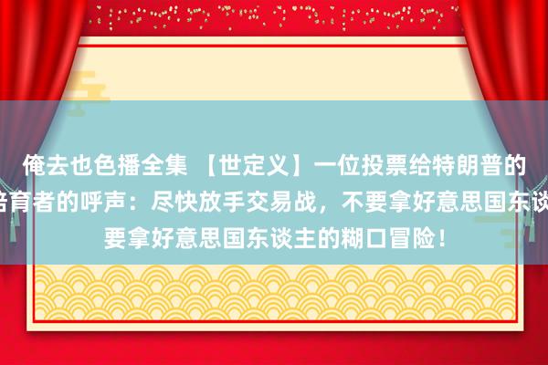 俺去也色播全集 【世定义】一位投票给特朗普的好意思国大豆培育者的呼声：尽快放手交易战，不要拿好意思国东谈主的糊口冒险！