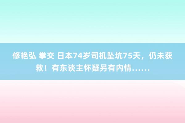修艳弘 拳交 日本74岁司机坠坑75天,仍未获救!有东谈主怀疑另有内情……