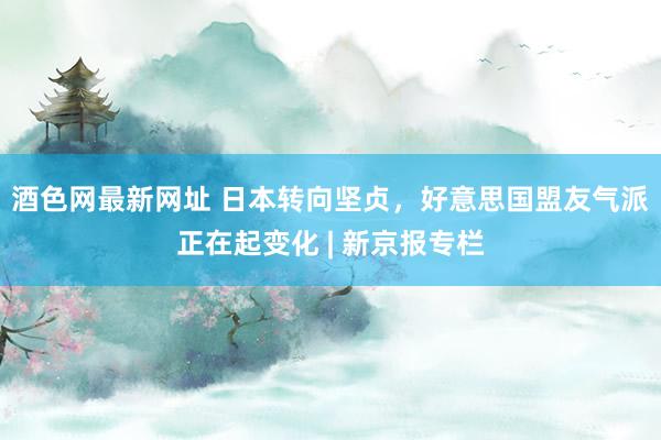 酒色网最新网址 日本转向坚贞，好意思国盟友气派正在起变化 | 新京报专栏