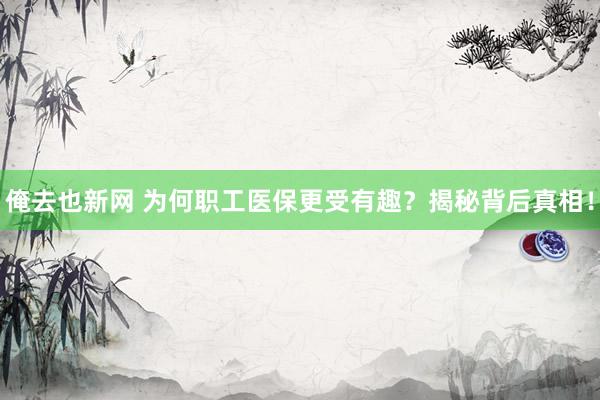 俺去也新网 为何职工医保更受有趣？揭秘背后真相！
