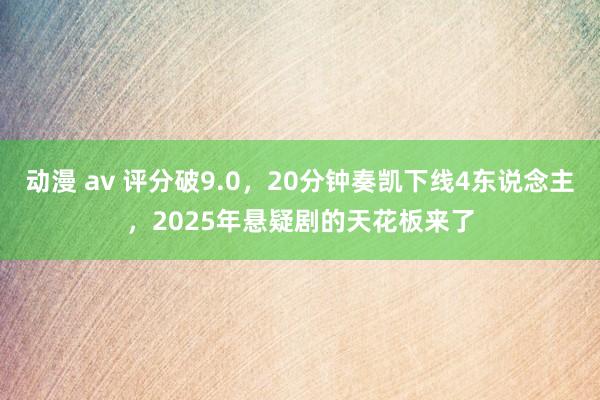 动漫 av 评分破9.0，20分钟奏凯下线4东说念主，2025年悬疑剧的天花板来了