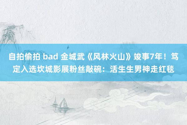 自拍偷拍 bad 金城武《风林火山》竣事7年！笃定入选坎城影展　粉丝敲碗：活生生男神走红毯