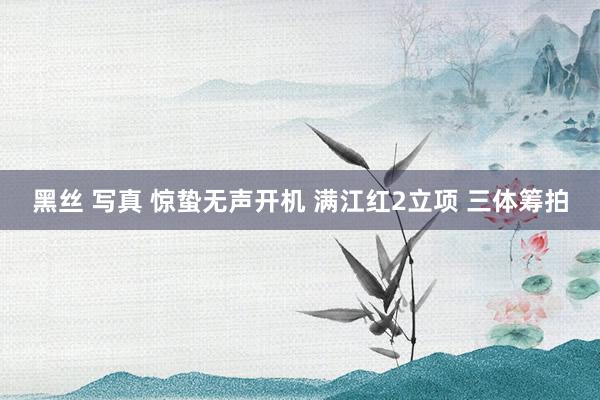黑丝 写真 惊蛰无声开机 满江红2立项 三体筹拍