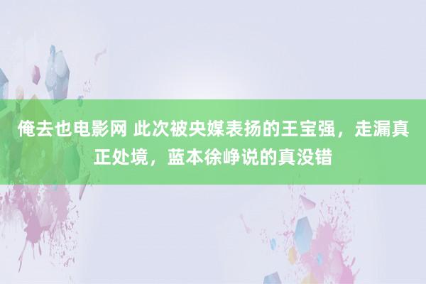 俺去也电影网 此次被央媒表扬的王宝强，走漏真正处境，蓝本徐峥说的真没错