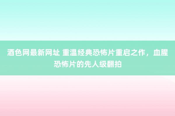 酒色网最新网址 重温经典恐怖片重启之作，血腥恐怖片的先人级翻拍