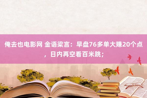 俺去也电影网 金语梁言：早盘76多单大赚20个点，日内再空看百米跳；
