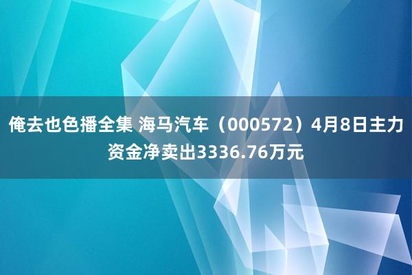 俺去也色播全集 海马汽车（000572）4月8日主力资金净卖出3336.76万元