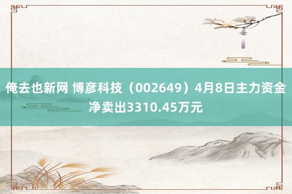 俺去也新网 博彦科技（002649）4月8日主力资金净卖出3310.45万元