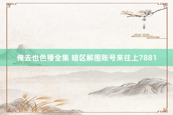 俺去也色播全集 暗区解围账号来往上7881