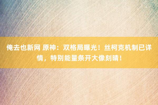 俺去也新网 原神：双格局曝光！丝柯克机制已详情，特别能量条开大像刻晴！