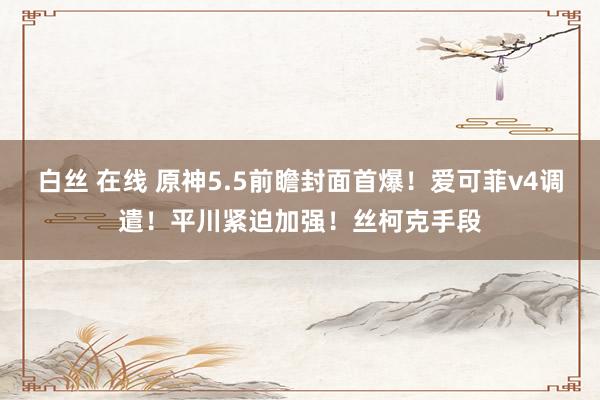 白丝 在线 原神5.5前瞻封面首爆！爱可菲v4调遣！平川紧迫加强！丝柯克手段