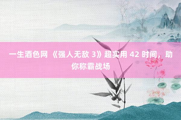 一生酒色网 《强人无敌 3》超实用 42 时间，助你称霸战场