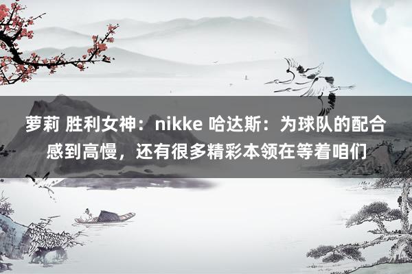 萝莉 胜利女神：nikke 哈达斯：为球队的配合感到高慢，还有很多精彩本领在等着咱们