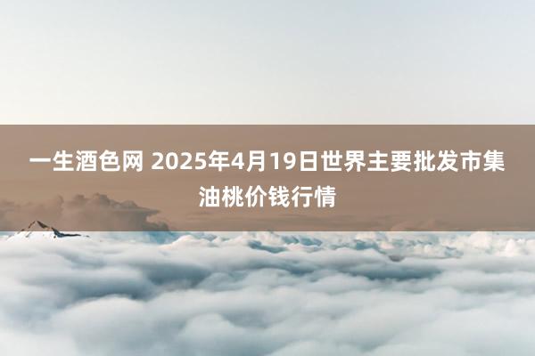 一生酒色网 2025年4月19日世界主要批发市集油桃价钱行情