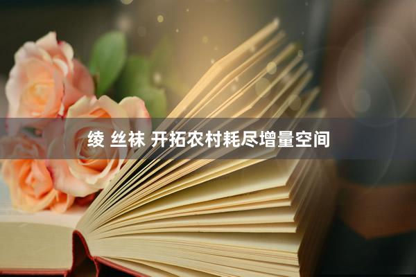 绫 丝袜 开拓农村耗尽增量空间