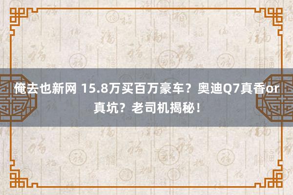 俺去也新网 15.8万买百万豪车？奥迪Q7真香or真坑？老司机揭秘！