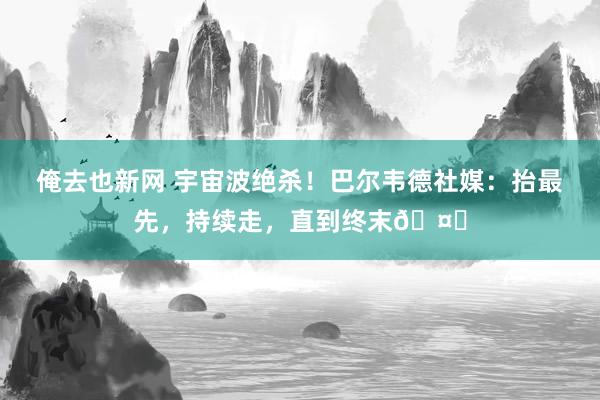 俺去也新网 宇宙波绝杀！巴尔韦德社媒：抬最先，持续走，直到终末🤍