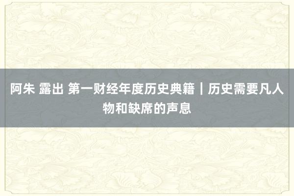 阿朱 露出 第一财经年度历史典籍｜历史需要凡人物和缺席的声息