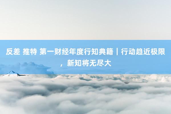 反差 推特 第一财经年度行知典籍｜行动趋近极限，新知将无尽大