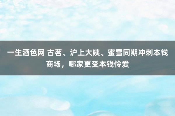 一生酒色网 古茗、沪上大姨、蜜雪同期冲刺本钱商场，哪家更受本钱怜爱