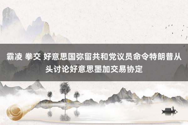 霸凌 拳交 好意思国弥留共和党议员命令特朗普从头讨论好意思墨加交易协定