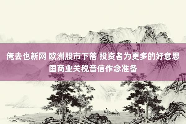 俺去也新网 欧洲股市下落 投资者为更多的好意思国商业关税音信作念准备