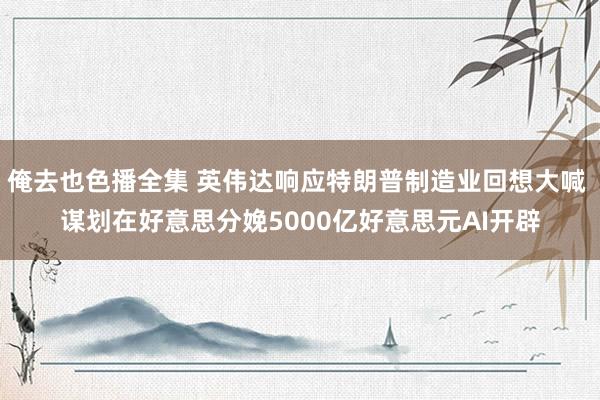 俺去也色播全集 英伟达响应特朗普制造业回想大喊 谋划在好意思分娩5000亿好意思元AI开辟