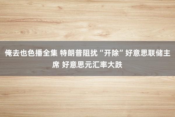 俺去也色播全集 特朗普阻扰“开除”好意思联储主席 好意思元汇率大跌