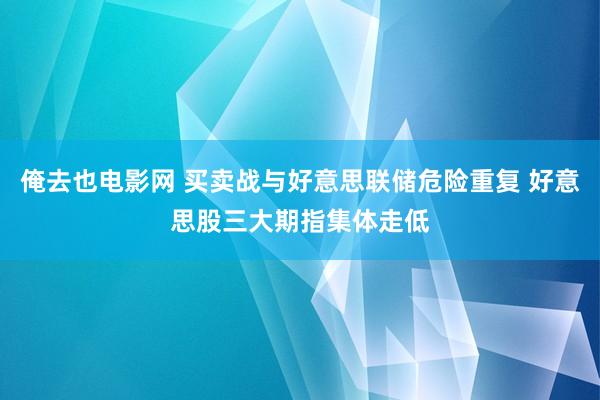 俺去也电影网 买卖战与好意思联储危险重复 好意思股三大期指集体走低