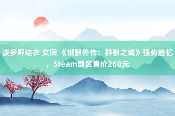 波多野结衣 女同 《饿狼外传：群狼之城》强势追忆，Steam国区售价268元