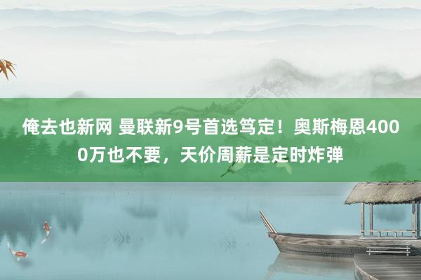 俺去也新网 曼联新9号首选笃定！奥斯梅恩4000万也不要，天价周薪是定时炸弹