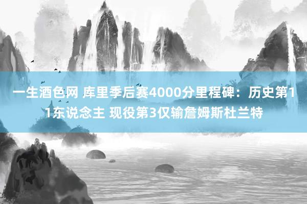 一生酒色网 库里季后赛4000分里程碑：历史第11东说念主 现役第3仅输詹姆斯杜兰特