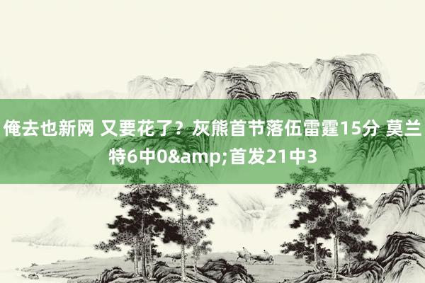 俺去也新网 又要花了？灰熊首节落伍雷霆15分 莫兰特6中0&首发21中3