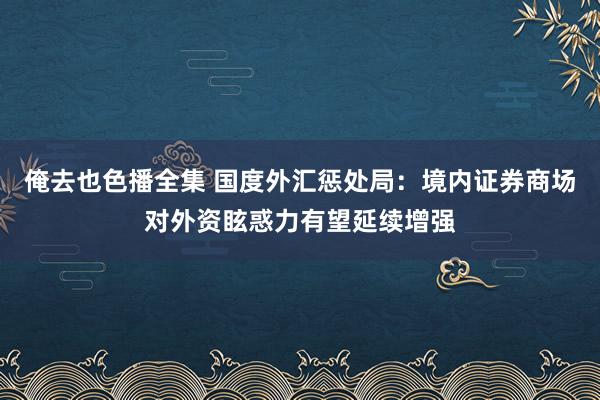 俺去也色播全集 国度外汇惩处局：境内证券商场对外资眩惑力有望延续增强