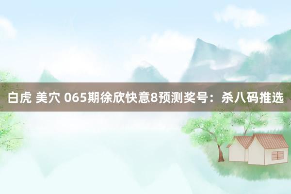 白虎 美穴 065期徐欣快意8预测奖号：杀八码推选