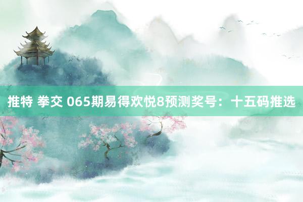 推特 拳交 065期易得欢悦8预测奖号：十五码推选
