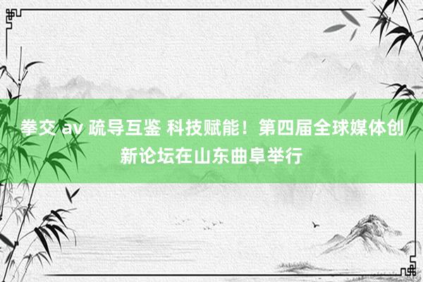 拳交 av 疏导互鉴 科技赋能！第四届全球媒体创新论坛在山东曲阜举行